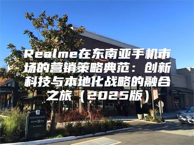 Realme在东南亚手机市场的营销策略典范：创新科技与本地化战略的融合之旅2025版