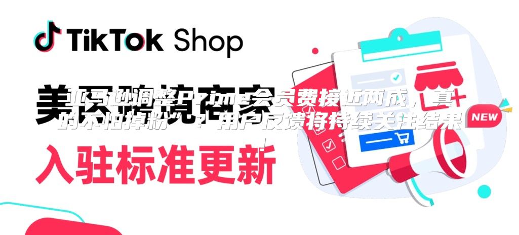亚马逊调整Prime会员费接近两成，真的不怕掉粉”？用户反馈将持续关注结果！