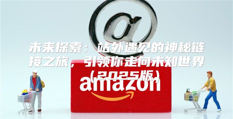未来探索：站外遇见的神秘链接之旅，引领你走向未知世界2025版