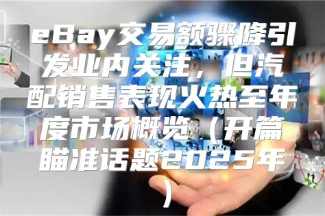 eBay交易额骤降引发业内关注，但汽配销售表现火热至年度市场概览开篇瞄准话题2025年