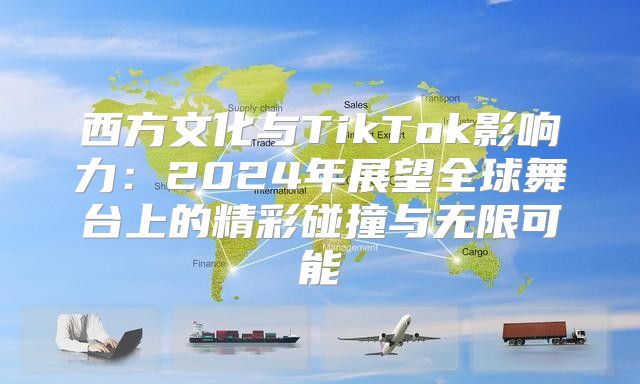 西方文化与TikTok影响力：2025年展望全球舞台上的精彩碰撞与无限可能