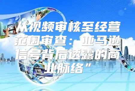 从视频审核至经营范围审查：亚马逊信号背后透露的商业脉络”