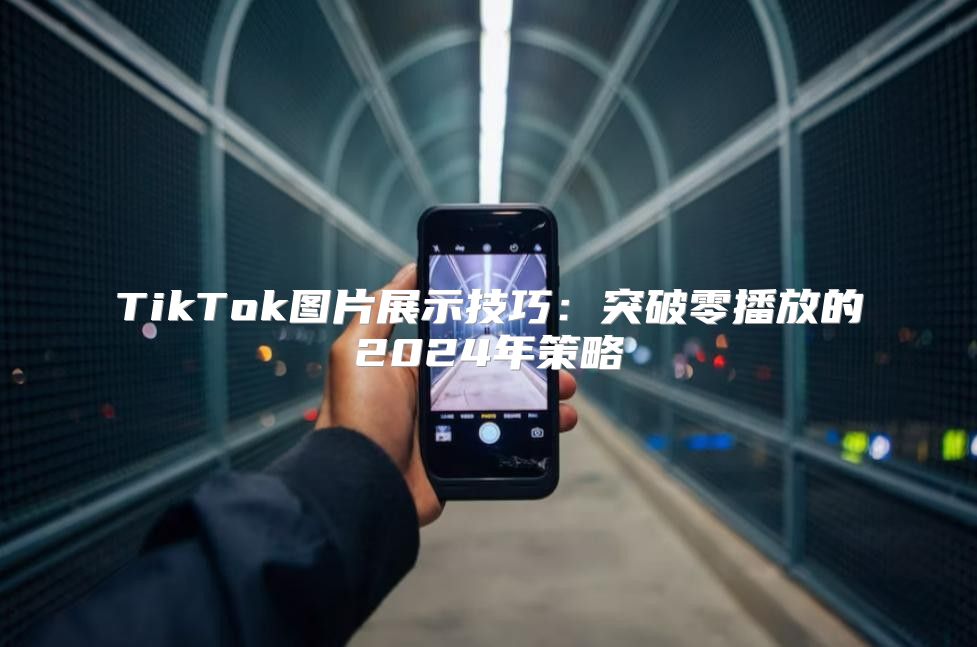 TikTok图片展示技巧：突破零播放的2025年策略