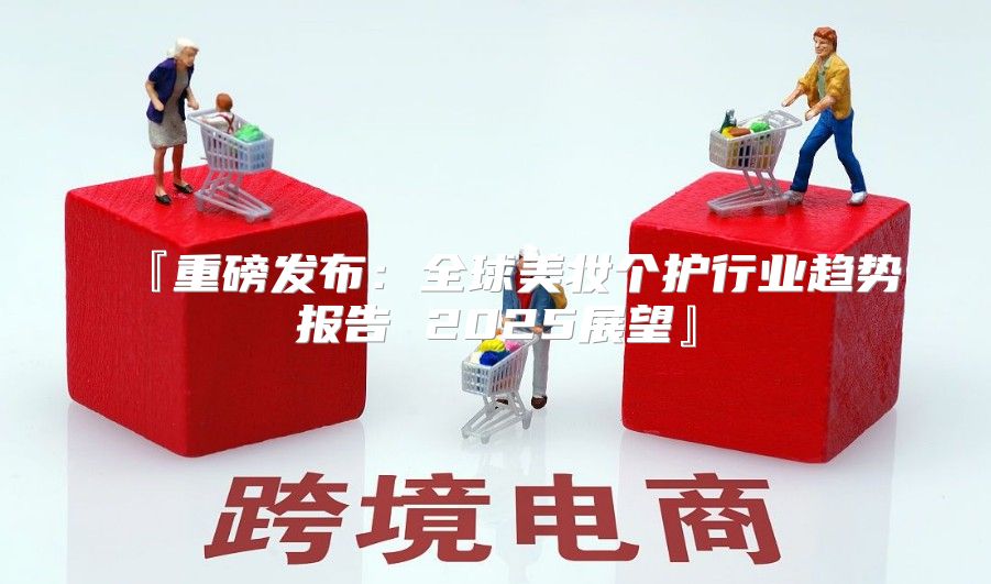 『重磅发布：全球美妆个护行业趋势报告 2025展望』
