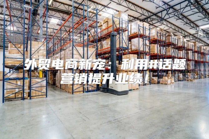 外贸电商新宠：利用#话题营销提升业绩！
