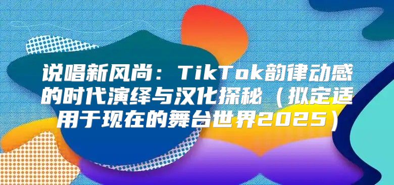说唱新风尚：TikTok韵律动感的时代演绎与汉化探秘拟定适用于现在的舞台世界2025