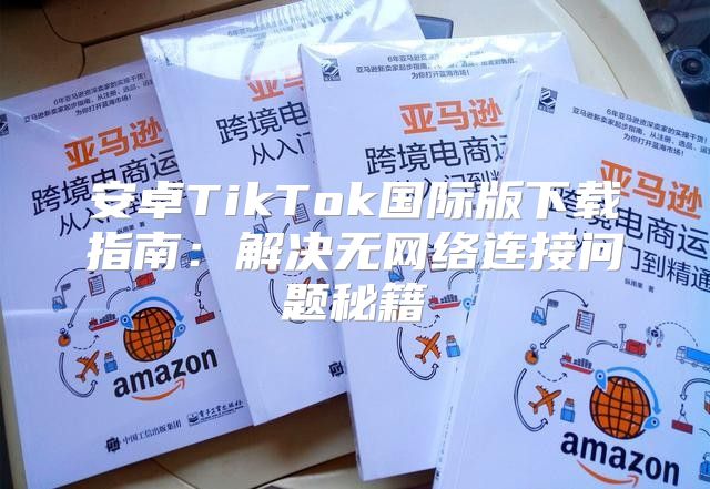 安卓TikTok国际版下载指南：解决无网络连接问题秘籍