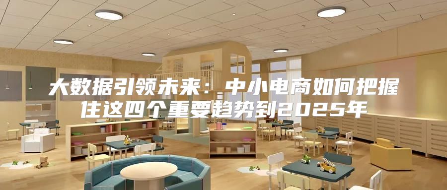 大数据引领未来：中小电商如何把握住这四个重要趋势到2025年
