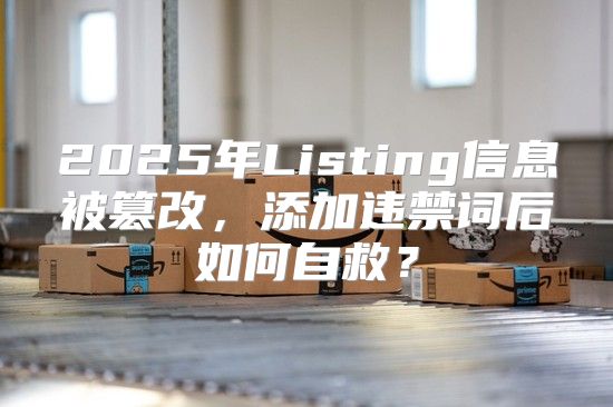 2025年Listing信息被篡改，添加违禁词后如何自救？