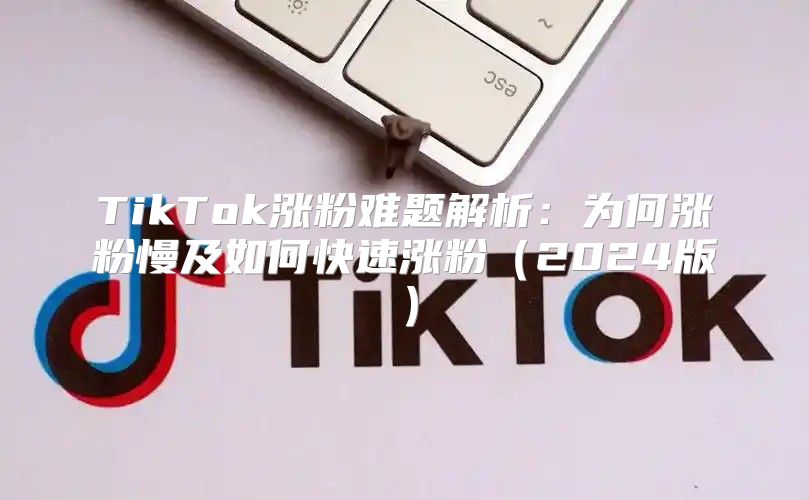 TikTok涨粉难题解析：为何涨粉慢及如何快速涨粉2025版