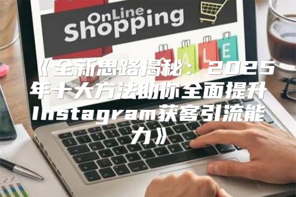 全新思路揭秘：2025年十大方法助你全面提升Instagram获客引流能力