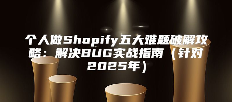 个人做Shopify五大难题破解攻略：解决BUG实战指南针对2025年