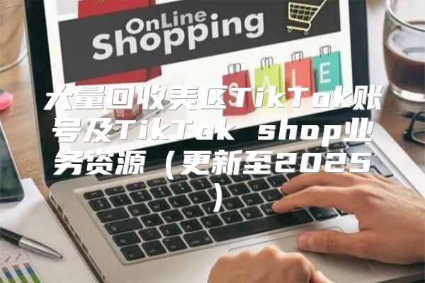 大量回收美区TikTok账号及TikTok shop业务资源更新至2025