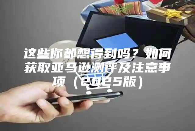 这些你都想得到吗？如何获取亚马逊测评及注意事项2025版