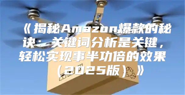 揭秘Amazon爆款的秘诀：关键词分析是关键，轻松实现事半功倍的效果2025版