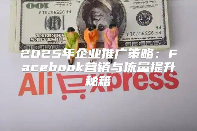 2025年企业推广策略：Facebook营销与流量提升秘籍
