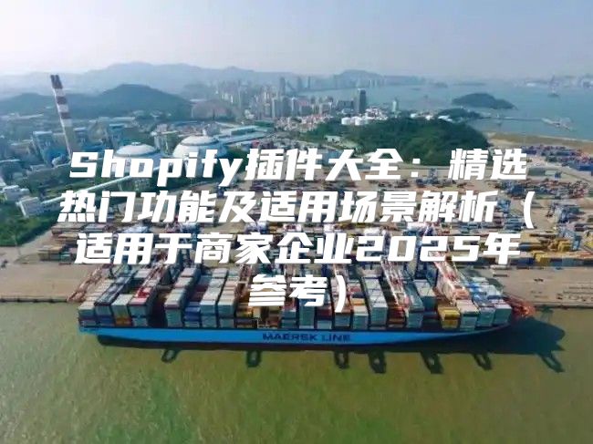 Shopify插件大全：精选热门功能及适用场景解析适用于商家企业2025年参考