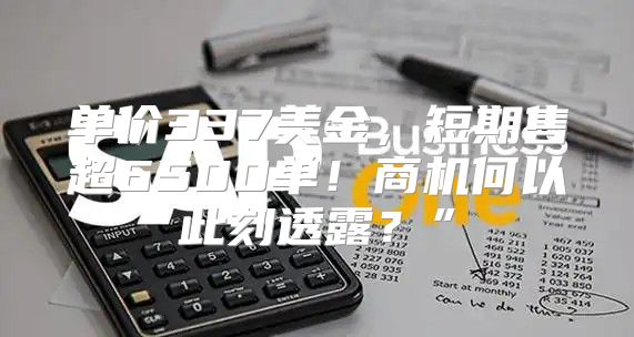 单价337美金，短期售超6500单！商机何以此刻透露？”