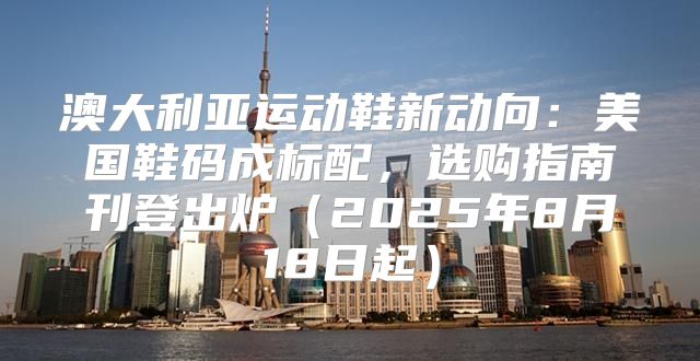 澳大利亚运动鞋新动向：美国鞋码成标配，选购指南刊登出炉2025年8月18日起