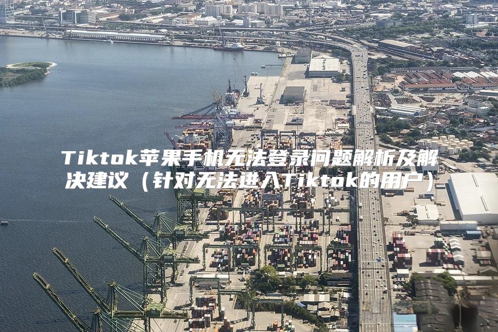 Tiktok苹果手机无法登录问题解析及解决建议针对无法进入Tiktok的用户