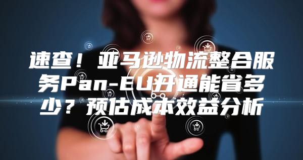 速查！亚马逊物流整合服务Pan-EU开通能省多少？预估成本效益分析