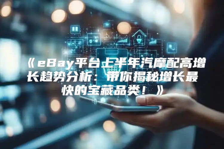 eBay平台上半年汽摩配高增长趋势分析：带你揭秘增长最快的宝藏品类！