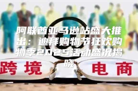 阿联酋亚马逊站盛大推出：迪拜购物节狂欢购物季2025活动盛况揭晓