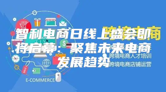 智利电商日线上盛会即将启幕：聚焦未来电商发展趋势