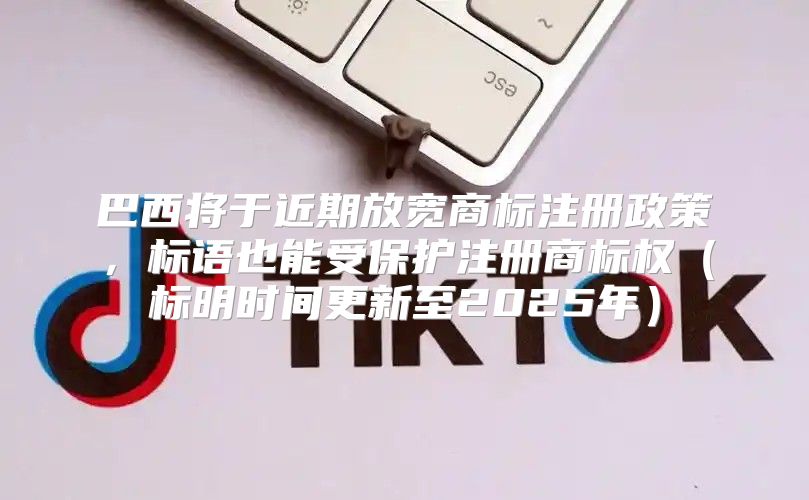 巴西将于近期放宽商标注册政策，标语也能受保护注册商标权标明时间更新至2025年