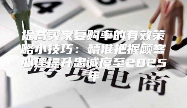 提高买家复购率的有效策略小技巧：精准把握顾客心理提升忠诚度至2025年