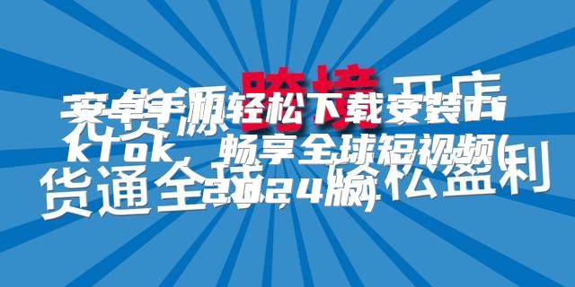 安卓手机轻松下载安装TikTok，畅享全球短视频(2025版)