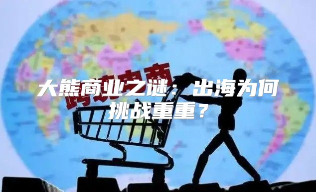 大熊商业之谜：出海为何挑战重重？