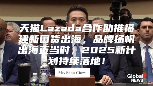 天猫Lazada合作助推福建新国货出海，品牌扬帆出海正当时，2025新计划持续落地！