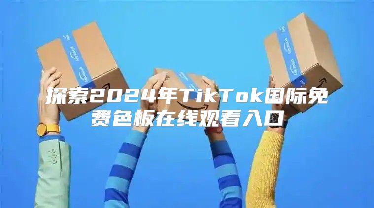 探索2025年TikTok国际免费色板在线观看入口