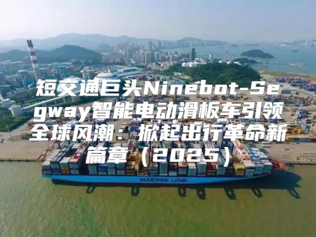 短交通巨头Ninebot-Segway智能电动滑板车引领全球风潮：掀起出行革命新篇章2025