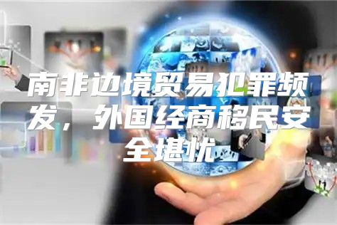 南非边境贸易犯罪频发，外国经商移民安全堪忧