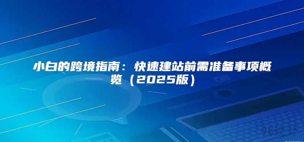 小白的跨境指南：快速建站前需准备事项概览2025版