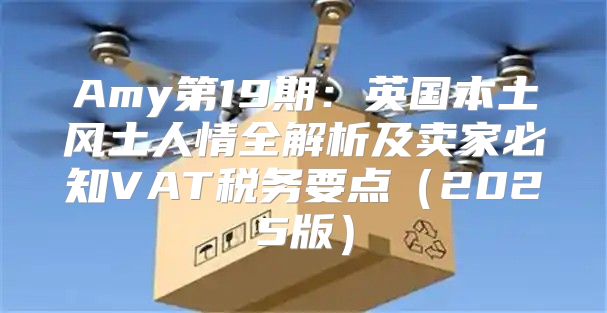 Amy第19期：英国本土风土人情全解析及卖家必知VAT税务要点2025版