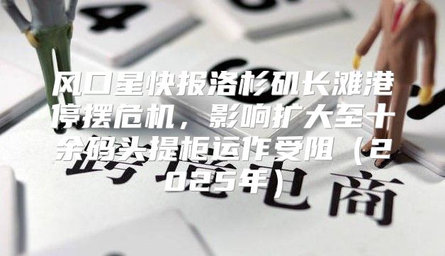 风口星快报洛杉矶长滩港停摆危机，影响扩大至十余码头提柜运作受阻2025年