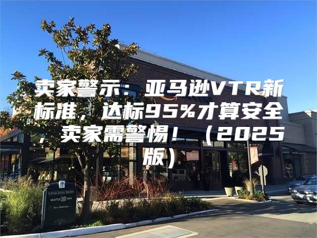 卖家警示：亚马逊VTR新标准，达标95%才算安全，卖家需警惕！2025版
