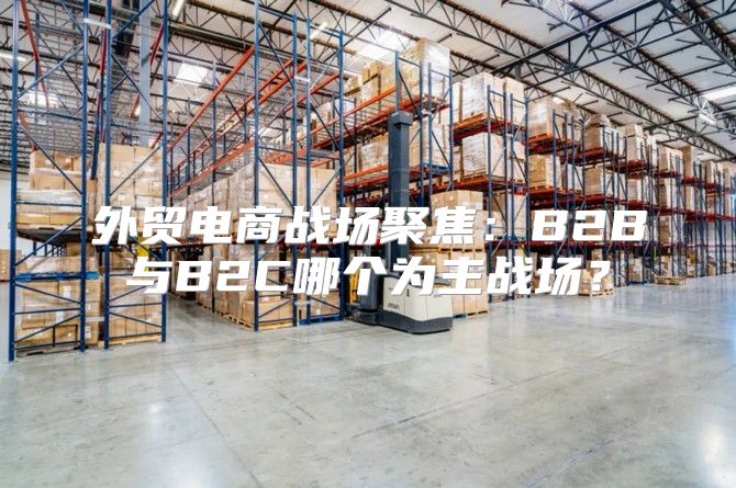 外贸电商战场聚焦：B2B与B2C哪个为主战场？