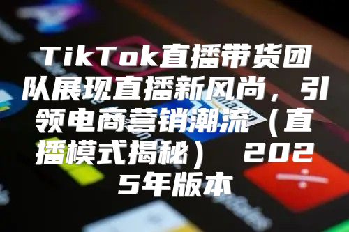 TikTok直播带货团队展现直播新风尚，引领电商营销潮流直播模式揭秘 2025年版本