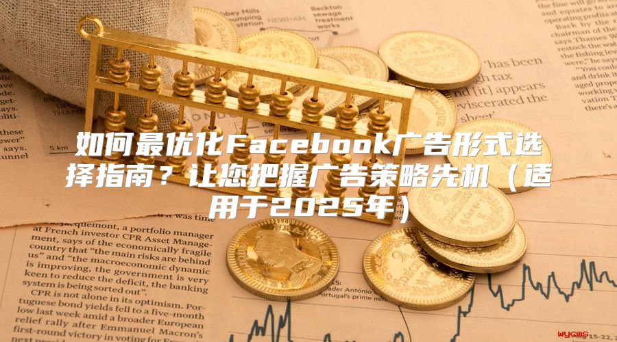 如何最优化Facebook广告形式选择指南？让您把握广告策略先机适用于2025年