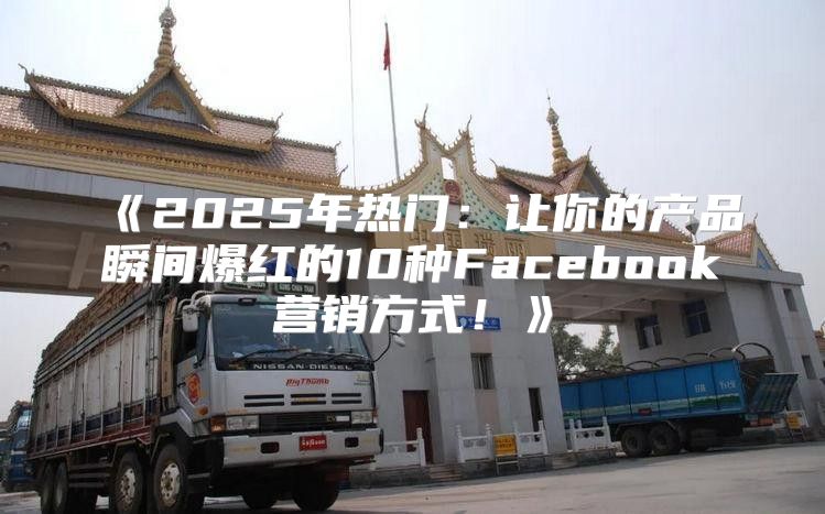 2025年热门：让你的产品瞬间爆红的10种Facebook营销方式！