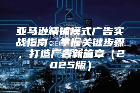 亚马逊精铺模式广告实战指南：掌握关键步骤，打造广告新篇章2025版