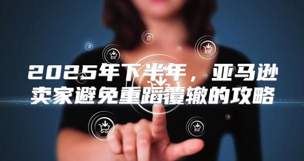 2025年下半年，亚马逊卖家避免重蹈覆辙的攻略