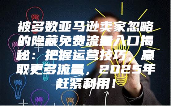 被多数亚马逊卖家忽略的隐藏免费流量入口揭秘：把握运营技巧，赢取更多流量，2025年赶紧利用！