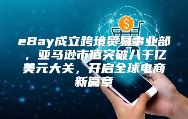 eBay成立跨境贸易事业部，亚马逊市值突破八千亿美元大关，开启全球电商新篇章