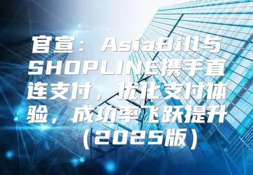 官宣：AsiaBill与SHOPLINE携手直连支付，优化支付体验，成功率飞跃提升2025版