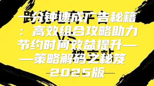 一分钟速成广告秘籍：高效组合攻略助力节约时间效益提升——策略解码之秘笈 2025版